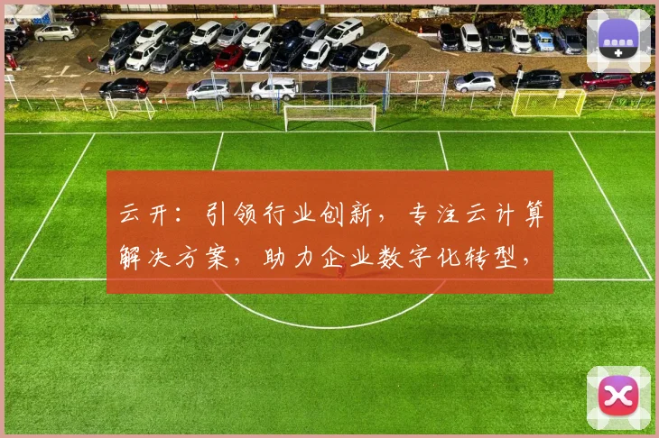 云开:引领行业创新,专注云计算解决方案,助力企业数字化转型,三大亮点,不容错过